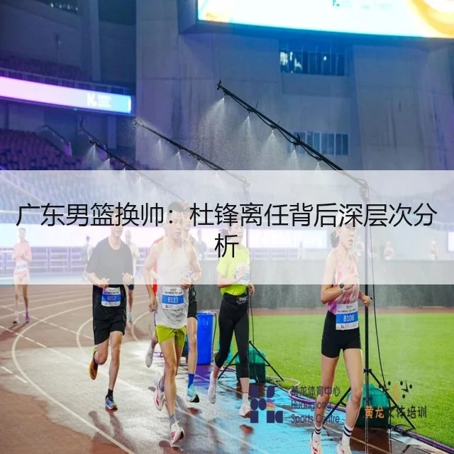 广东男篮换帅:杜锋离任背后深层次分析