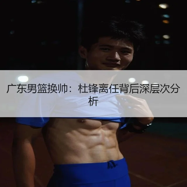 广东男篮换帅：杜锋离任背后深层次分析