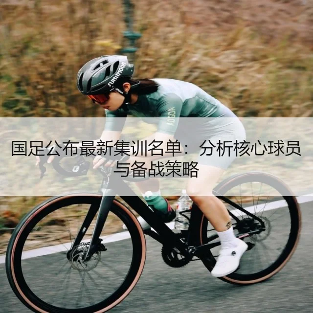 国足公布最新集训名单:分析核心球员与备战策略