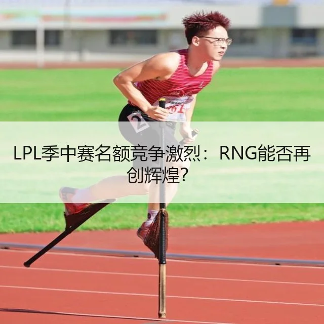 LPL季中赛名额竞争激烈：RNG能否再创辉煌？
