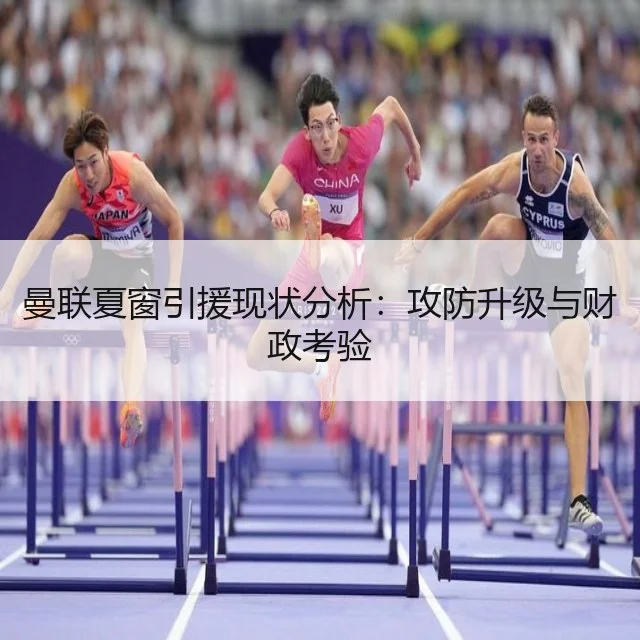 曼联夏窗引援现状分析：攻防升级与财政考验
