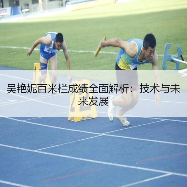 吴艳妮百米栏成绩全面解析:技术与未来发展